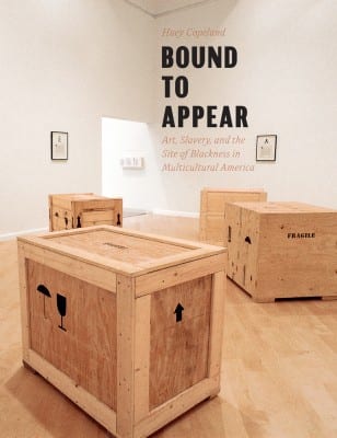 Huey Copeland, Bound to Appear: Art, Slavery, and the Site of Blackness in Multicultural America