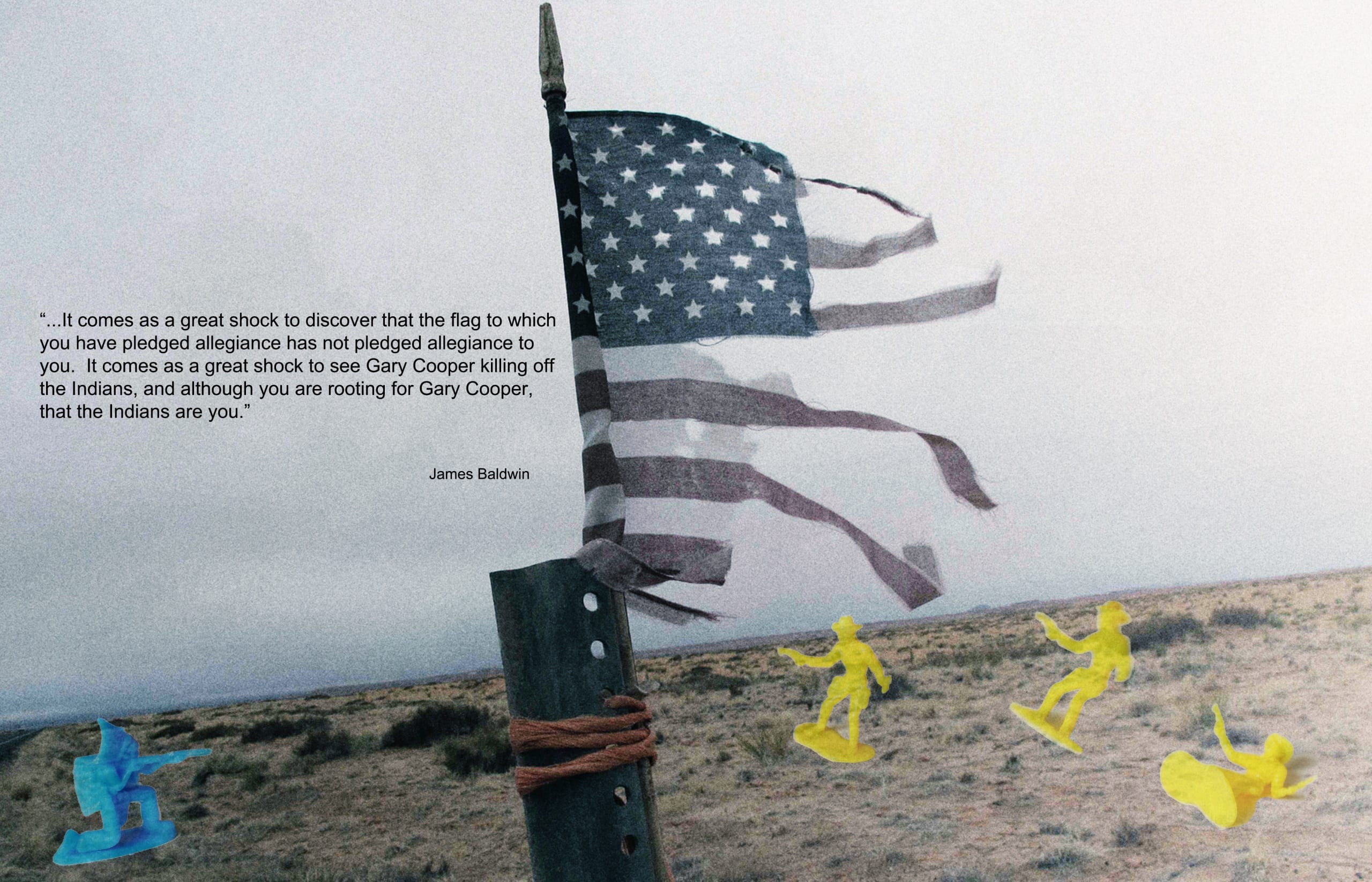 Photo of tattered American flag secured to a post in a rural landscape; small children's toys meant to depict "Cowboys and Indians" are superimposed over the bottom third of the image. A quote from James Baldwin appears directly over the photograph