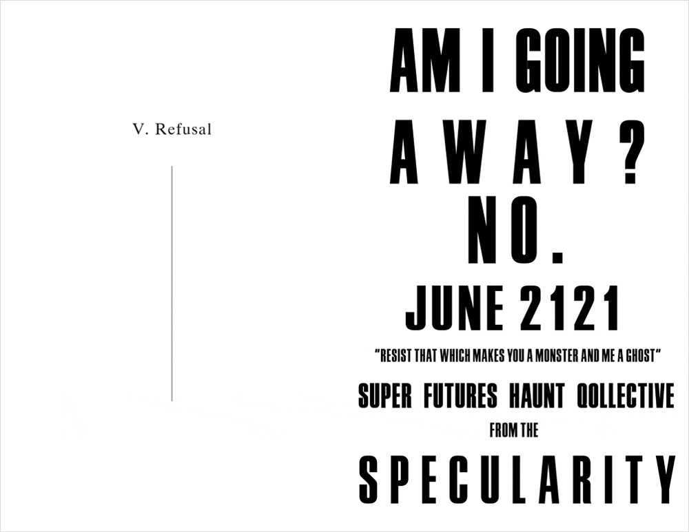 Two-page spread. Left page shows title card for part V: Refusal. Right page shows bold graphic text, flashing in black and white, that reads: “Am I going away? No. June 2121. “Resist that which makes you a monster and me a ghost.” Super Futures Haunt Qollective from the Specularity.